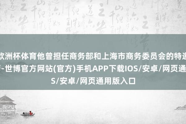 欧洲杯体育他曾担任商务部和上海市商务委员会的特邀操办大师-世博官方网站(官方)手机APP下载IOS/安卓/网页通用版入口