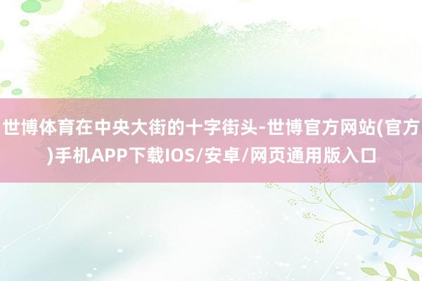 世博体育在中央大街的十字街头-世博官方网站(官方)手机APP下载IOS/安卓/网页通用版入口