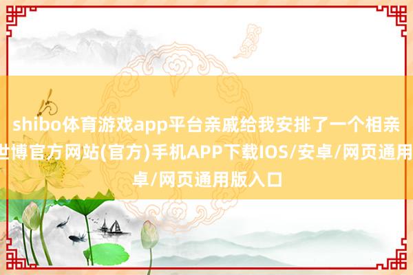 shibo体育游戏app平台亲戚给我安排了一个相亲对象-世博官方网站(官方)手机APP下载IOS/安卓/网页通用版入口