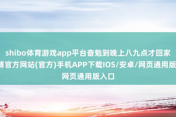 shibo体育游戏app平台奋勉到晚上八九点才回家-世博官方网站(官方)手机APP下载IOS/安卓/网页通用版入口