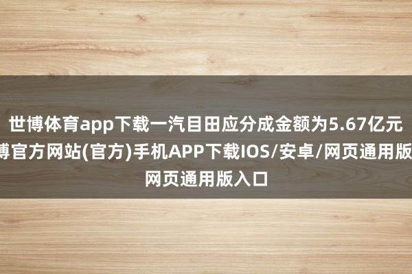 世博体育app下载一汽目田应分成金额为5.67亿元-世博官方网站(官方)手机APP下载IOS/安卓/网页通用版入口