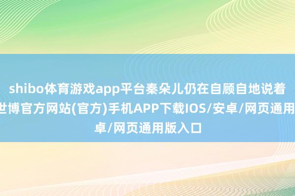 shibo体育游戏app平台秦朵儿仍在自顾自地说着笑着-世博官方网站(官方)手机APP下载IOS/安卓/网页通用版入口