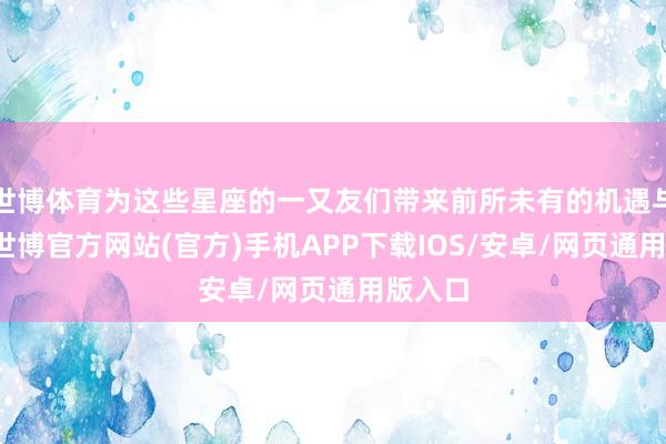 世博体育为这些星座的一又友们带来前所未有的机遇与好运-世博官方网站(官方)手机APP下载IOS/安卓/网页通用版入口