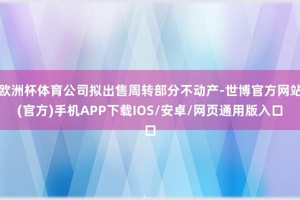 欧洲杯体育公司拟出售周转部分不动产-世博官方网站(官方)手机APP下载IOS/安卓/网页通用版入口