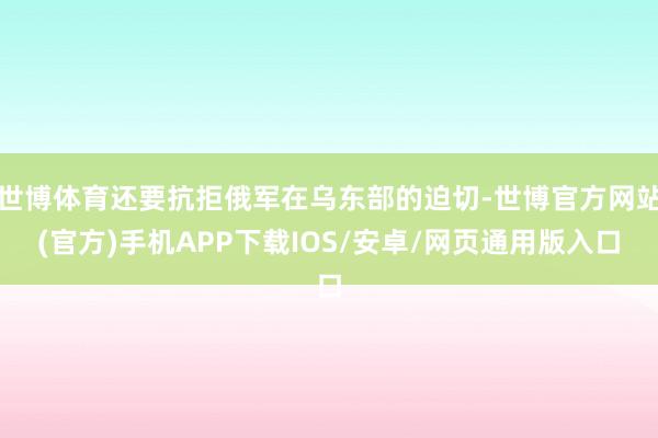 世博体育还要抗拒俄军在乌东部的迫切-世博官方网站(官方)手机APP下载IOS/安卓/网页通用版入口