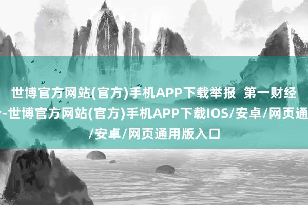 世博官方网站(官方)手机APP下载举报  第一财经告白配合-世博官方网站(官方)手机APP下载IOS/安卓/网页通用版入口