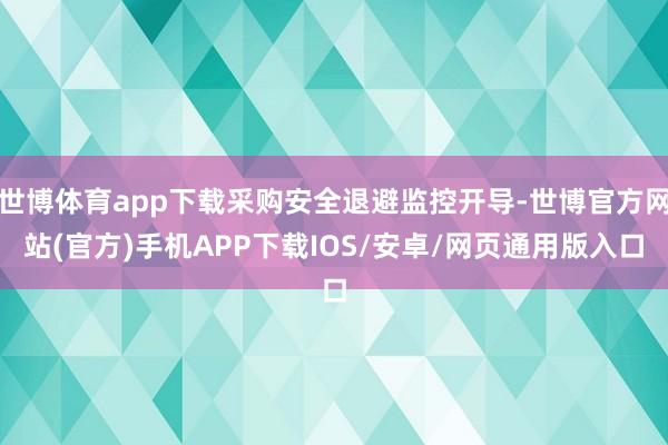 世博体育app下载采购安全退避监控开导-世博官方网站(官方)手机APP下载IOS/安卓/网页通用版入口