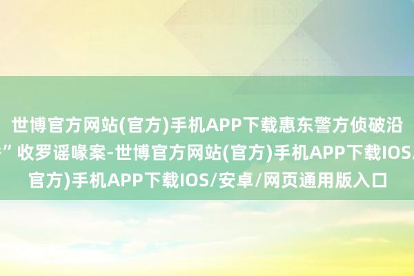 世博官方网站(官方)手机APP下载惠东警方侦破沿路“双月湾跨年烟花秀”收罗谣喙案-世博官方网站(官方)手机APP下载IOS/安卓/网页通用版入口