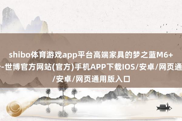 shibo体育游戏app平台高端家具的梦之蓝M6+以及摘抄-世博官方网站(官方)手机APP下载IOS/安卓/网页通用版入口