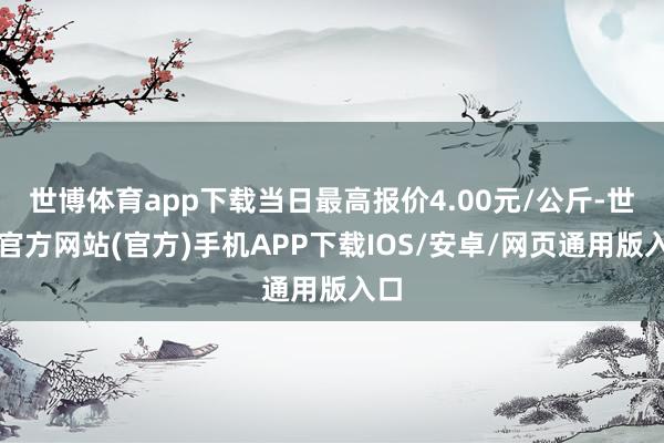 世博体育app下载当日最高报价4.00元/公斤-世博官方网站(官方)手机APP下载IOS/安卓/网页通用版入口