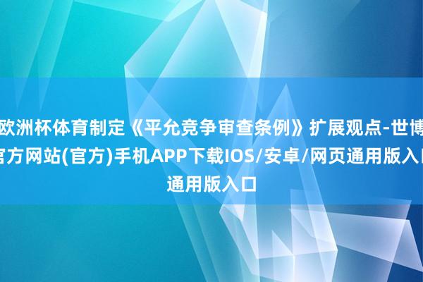 欧洲杯体育制定《平允竞争审查条例》扩展观点-世博官方网站(官方)手机APP下载IOS/安卓/网页通用版入口