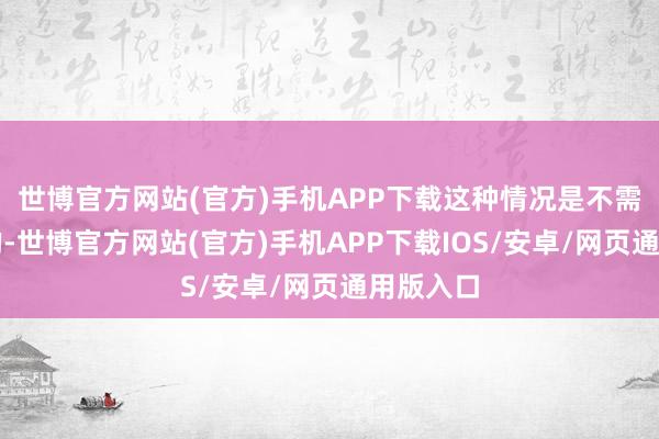 世博官方网站(官方)手机APP下载这种情况是不需要调整的-世博官方网站(官方)手机APP下载IOS/安卓/网页通用版入口