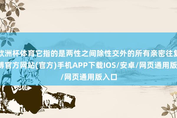 欧洲杯体育它指的是两性之间除性交外的所有亲密往复-世博官方网站(官方)手机APP下载IOS/安卓/网页通用版入口