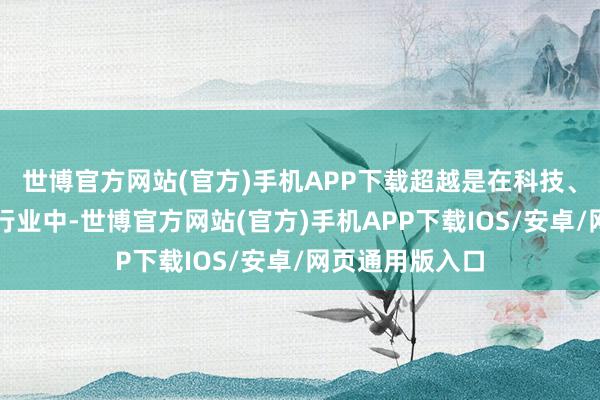 世博官方网站(官方)手机APP下载超越是在科技、消耗等成长性行业中-世博官方网站(官方)手机APP下载IOS/安卓/网页通用版入口