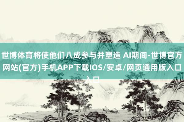 世博体育将使他们八成参与并塑造 AI期间-世博官方网站(官方)手机APP下载IOS/安卓/网页通用版入口