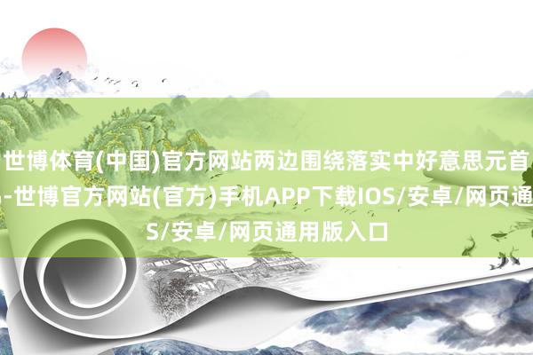 世博体育(中国)官方网站两边围绕落实中好意思元首进攻共鸣-世博官方网站(官方)手机APP下载IOS/安卓/网页通用版入口