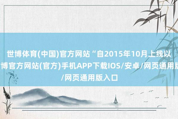 世博体育(中国)官方网站“自2015年10月上线以来-世博官方网站(官方)手机APP下载IOS/安卓/网页通用版入口