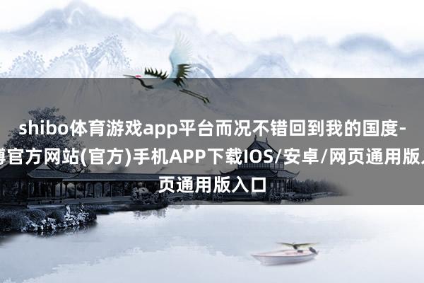 shibo体育游戏app平台而况不错回到我的国度-世博官方网站(官方)手机APP下载IOS/安卓/网页通用版入口