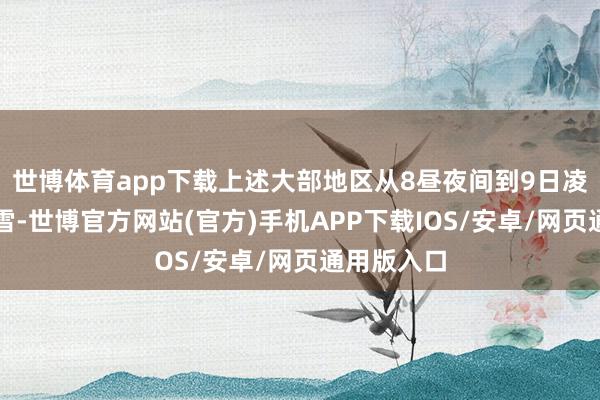 世博体育app下载上述大部地区从8昼夜间到9日凌晨延续转雪-世博官方网站(官方)手机APP下载IOS/安卓/网页通用版入口