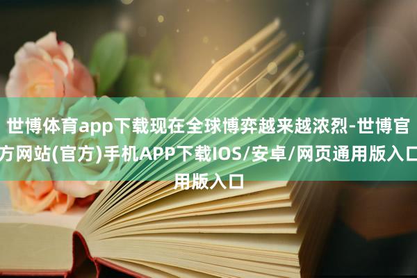 世博体育app下载现在全球博弈越来越浓烈-世博官方网站(官方)手机APP下载IOS/安卓/网页通用版入口