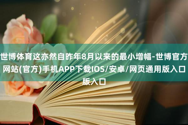 世博体育这亦然自昨年8月以来的最小增幅-世博官方网站(官方)手机APP下载IOS/安卓/网页通用版入口