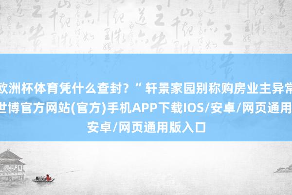 欧洲杯体育凭什么查封？”轩景家园别称购房业主异常活气-世博官方网站(官方)手机APP下载IOS/安卓/网页通用版入口