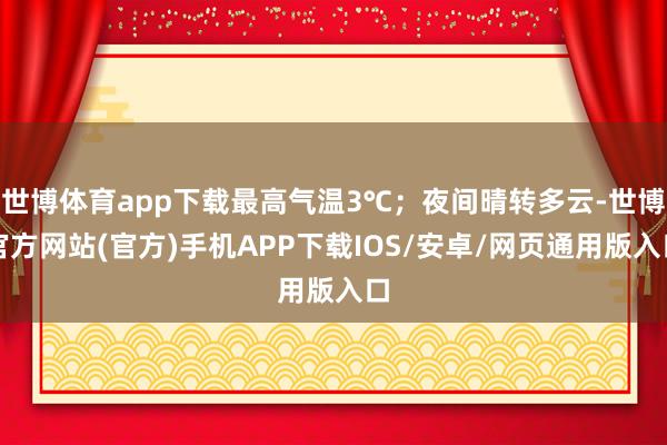 世博体育app下载最高气温3℃；夜间晴转多云-世博官方网站(官方)手机APP下载IOS/安卓/网页通用版入口