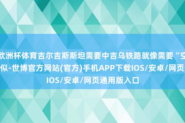 欧洲杯体育吉尔吉斯斯坦需要中吉乌铁路就像需要“空气和水”相似-世博官方网站(官方)手机APP下载IOS/安卓/网页通用版入口