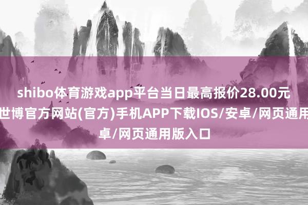 shibo体育游戏app平台当日最高报价28.00元/公斤-世博官方网站(官方)手机APP下载IOS/安卓/网页通用版入口