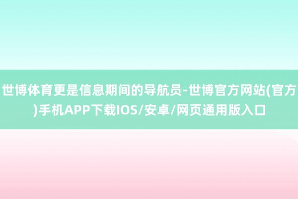 世博体育更是信息期间的导航员-世博官方网站(官方)手机APP下载IOS/安卓/网页通用版入口