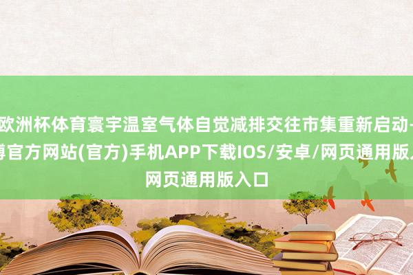 欧洲杯体育寰宇温室气体自觉减排交往市集重新启动-世博官方网站(官方)手机APP下载IOS/安卓/网页通用版入口