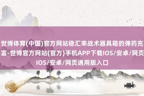 世博体育(中国)官方网站稳汇率战术器具箱的弹药充实、储备丰富-世博官方网站(官方)手机APP下载IOS/安卓/网页通用版入口