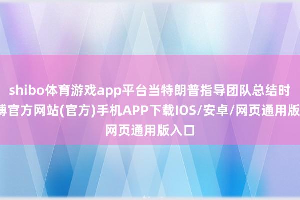 shibo体育游戏app平台当特朗普指导团队总结时-世博官方网站(官方)手机APP下载IOS/安卓/网页通用版入口