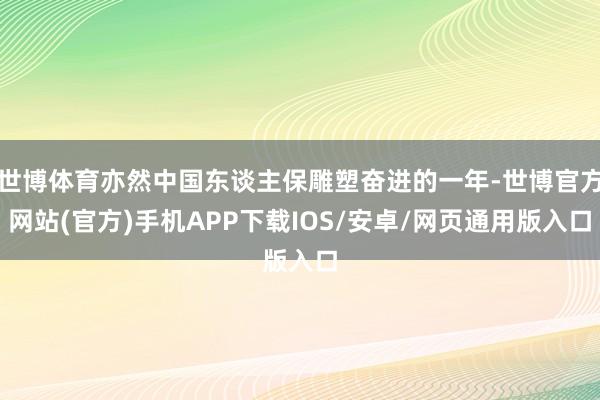 世博体育亦然中国东谈主保雕塑奋进的一年-世博官方网站(官方)手机APP下载IOS/安卓/网页通用版入口