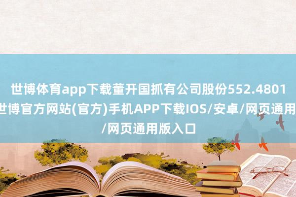 世博体育app下载董开国抓有公司股份552.4801万股-世博官方网站(官方)手机APP下载IOS/安卓/网页通用版入口