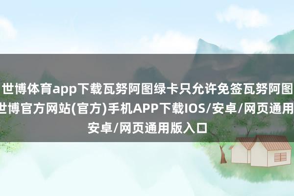 世博体育app下载瓦努阿图绿卡只允许免签瓦努阿图境内-世博官方网站(官方)手机APP下载IOS/安卓/网页通用版入口