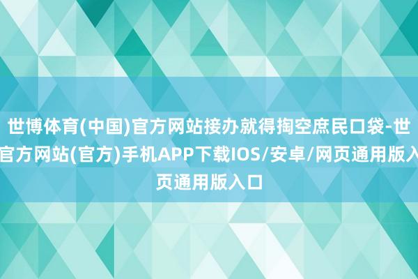 世博体育(中国)官方网站接办就得掏空庶民口袋-世博官方网站(官方)手机APP下载IOS/安卓/网页通用版入口