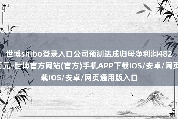 世博shibo登录入口公司预测达成归母净利润482万元—723万元-世博官方网站(官方)手机APP下载IOS/安卓/网页通用版入口