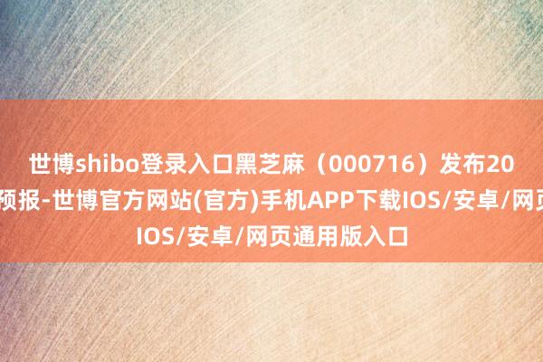 世博shibo登录入口黑芝麻（000716）发布2024年度功绩预报-世博官方网站(官方)手机APP下载IOS/安卓/网页通用版入口