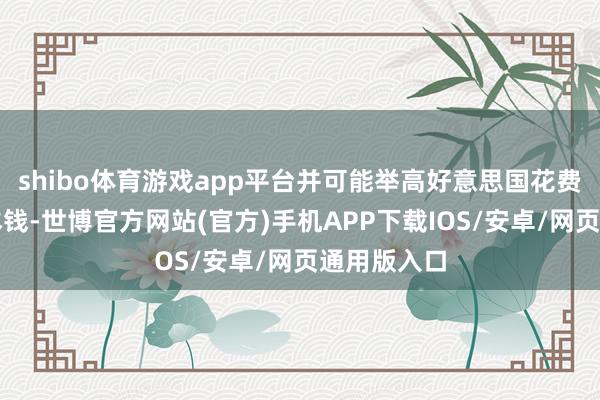 shibo体育游戏app平台并可能举高好意思国花费者的生存本钱-世博官方网站(官方)手机APP下载IOS/安卓/网页通用版入口