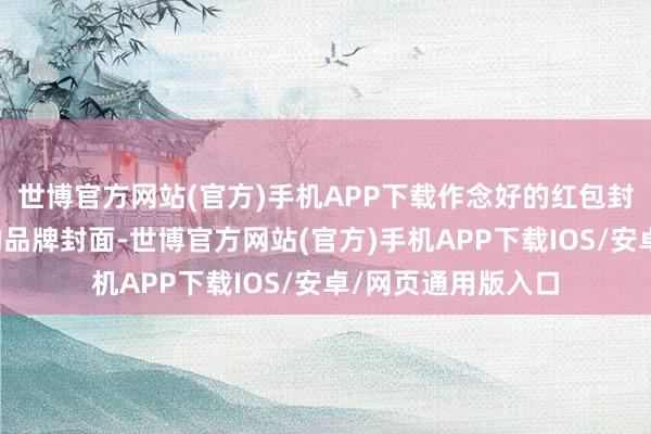 世博官方网站(官方)手机APP下载作念好的红包封面将和其他领取的品牌封面-世博官方网站(官方)手机APP下载IOS/安卓/网页通用版入口