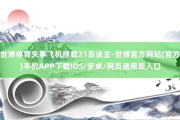 世博体育失事飞机搭载21东谈主-世博官方网站(官方)手机APP下载IOS/安卓/网页通用版入口