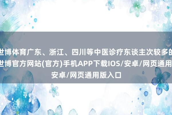 世博体育广东、浙江、四川等中医诊疗东谈主次较多的省份-世博官方网站(官方)手机APP下载IOS/安卓/网页通用版入口