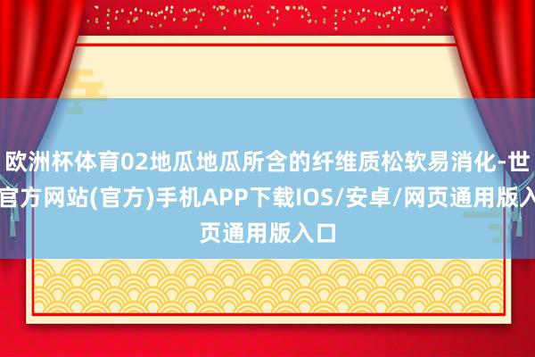 欧洲杯体育02地瓜地瓜所含的纤维质松软易消化-世博官方网站(官方)手机APP下载IOS/安卓/网页通用版入口