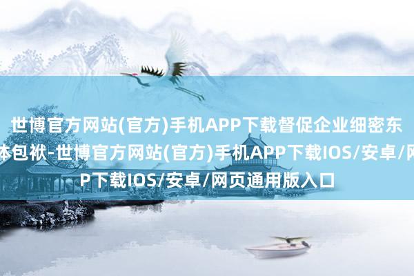 世博官方网站(官方)手机APP下载督促企业细密东说念主落实主体包袱-世博官方网站(官方)手机APP下载IOS/安卓/网页通用版入口