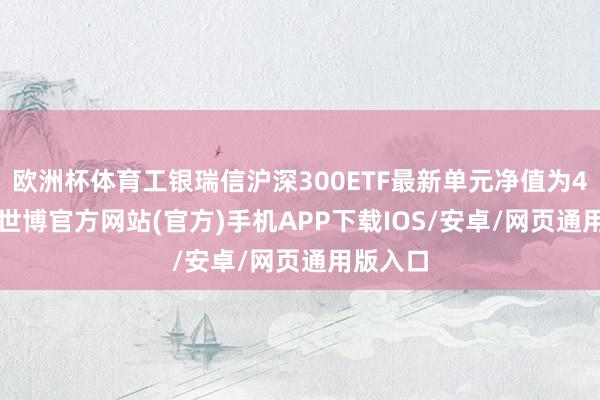 欧洲杯体育工银瑞信沪深300ETF最新单元净值为4.03元-世博官方网站(官方)手机APP下载IOS/安卓/网页通用版入口