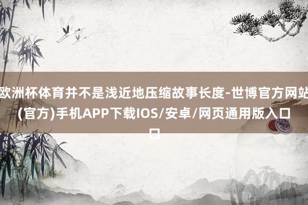 欧洲杯体育并不是浅近地压缩故事长度-世博官方网站(官方)手机APP下载IOS/安卓/网页通用版入口