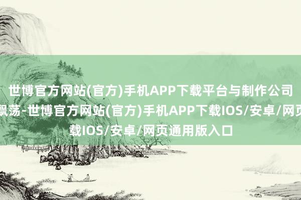 世博官方网站(官方)手机APP下载平台与制作公司需遣散三重飘荡-世博官方网站(官方)手机APP下载IOS/安卓/网页通用版入口