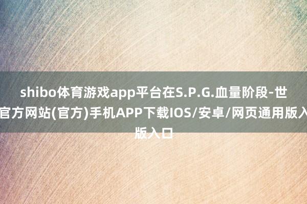 shibo体育游戏app平台在S.P.G.血量阶段-世博官方网站(官方)手机APP下载IOS/安卓/网页通用版入口