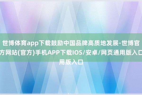 世博体育app下载鼓励中国品牌高质地发展-世博官方网站(官方)手机APP下载IOS/安卓/网页通用版入口